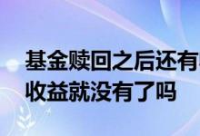 基金赎回之后还有收益 基金部分赎回原来的收益就没有了吗