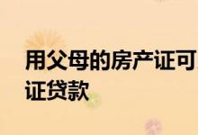 用父母的房产证可以贷款吗 如何用父母房产证贷款