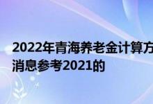 2022年青海养老金计算方法 青海2022年养老金调整细则新消息参考2021的 