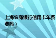 上海农商银行信用卡年费（上海农商银行信用卡刷卡有手续费吗）