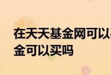 在天天基金网可以买基金吗 天天基金网的基金可以买吗
