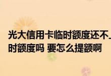 光大信用卡临时额度还不上怎么办 有人知道光大多久能提临时额度吗 要怎么提额啊