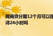 网商贷分期12个月可以提前还款吗 网商贷提前还款需要等待24小时吗
