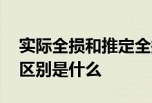实际全损和推定全损 实际全损和推定全损的区别是什么