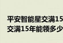平安智能星交满15年能领多少钱 平安智能星交满15年能领多少