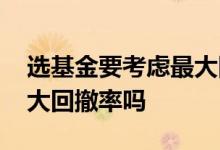 选基金要考虑最大回撤率吗 选基金要考虑最大回撤率吗