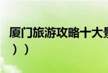 厦门旅游攻略十大景点（厦门旅游攻略（图文））
