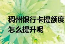 稠州银行卡提额度 浙江稠州银行的销卡额度怎么提升呢