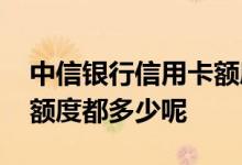 中信银行信用卡额度都多少 中信银行信用卡额度都多少呢