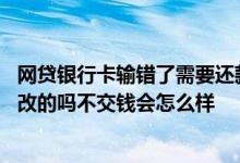 网贷银行卡输错了需要还款吗 网贷说银行卡错误这是他们修改的吗不交钱会怎么样