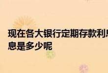 现在各大银行定期存款利息是多少 请问各银行的定期存款利息是多少呢