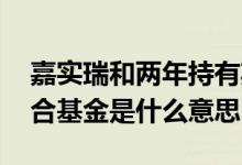 嘉实瑞和两年持有期混合基金 一年持有期混合基金是什么意思
