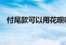 付尾款可以用花呗吗 付尾款可以用花呗吗