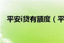 平安i贷有额度（平安i贷几点开始抢额度）