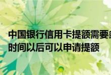 中国银行信用卡提额需要多长时间 中国银行信用卡使用多长时间以后可以申请提额