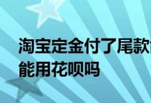 淘宝定金付了尾款能用花呗吗 淘宝定金尾款能用花呗吗