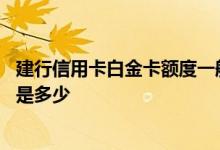 建行信用卡白金卡额度一般多少 建行信用卡白金卡额度一般是多少 