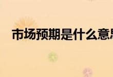 市场预期是什么意思 市场预期是什么意思
