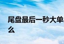 尾盘最后一秒大单卖出 尾盘大单卖出说明什么