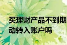 买理财产品不到期怎么查 理财产品到期后自动转入账户吗