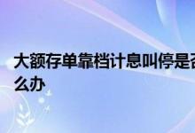 大额存单靠档计息叫停是否违约 靠档计息叫停已存的存单怎么办