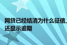 网贷已经结清为什么征信上面还是显示逾期 网贷还清后征信还显示逾期