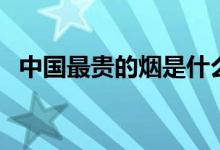 中国最贵的烟是什么（这些你见过没有呢）