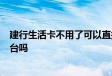 建行生活卡不用了可以直接销卡吗 建行e卡如何销户要去柜台吗