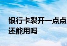 银行卡裂开一点点还可以用吗 银行卡裂开了还能用吗