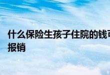 什么保险生孩子住院的钱可以报销 什么保险生孩子住院可以报销