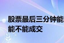 股票最后三分钟能不能交易 股票最后三分钟能不能成交