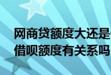 网商贷额度大还是借呗额度大 网商贷额度跟借呗额度有关系吗