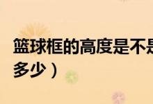 篮球框的高度是不是统一的（篮球框的高度是多少）