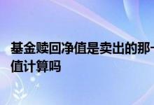 基金赎回净值是卖出的那一刻算吗 赎回基金是按当天基金净值计算吗