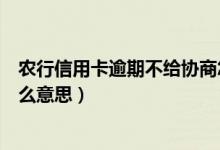 农行信用卡逾期不给协商怎么办（农业银行信用卡逾期是什么意思）