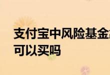 支付宝中风险基金靠谱吗 支付宝中风险基金可以买吗