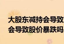 大股东减持会导致股票价格下跌 大股东减持会导致股价暴跌吗
