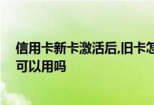 信用卡新卡激活后,旧卡怎么处理 信用卡新卡激活后旧卡还可以用吗