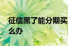 征信黑了能分期买车吗 分期买车征信不好怎么办