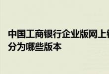 中国工商银行企业版网上银行 工商银行：工行企业网上银行分为哪些版本