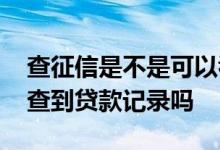 查征信是不是可以看到所有贷款 征信上可以查到贷款记录吗