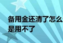 备用金还清了怎么还不能用 备用金结清了还是用不了