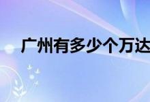 广州有多少个万达（广州有多少个区域）