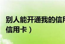 别人能开通我的信用卡（别人能不能激活我的信用卡）