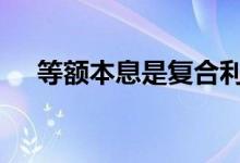 等额本息是复合利率吗 什么叫复合利率