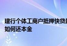 建行个体工商户抵押快贷最高多少 建行个体工商户抵押快贷如何还本金