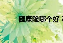 健康险哪个好？健康险如何选择？