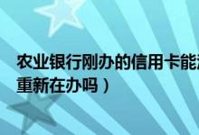 农业银行刚办的信用卡能注销吗（农业银行信用卡注销后能重新在办吗）