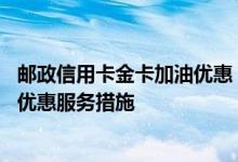 邮政信用卡金卡加油优惠 中国邮政银行信用卡的金卡有哪些优惠服务措施