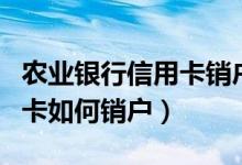 农业银行信用卡销户怎么办理（农业银行信用卡如何销户）
